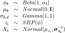 \begin{array}{rcl}
\phi_k   &\sim& Beta(1, \alpha_1) \\
\mu_k   &\sim& Normal(0,  \mathbf{I}) \\
\sigma_{k,d} &\sim& Gamma(1, 1) \\
z_{i}     &\sim& SBP(\phi) \\
X_t &\sim& Normal(\mu_{z_i}, \bm{\sigma_{z_i}}^{-1})
\end{array}