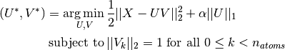 (U^*, V^*) = \underset{U, V}{\operatorname{arg\,min\,}} & \frac{1}{2}
             ||X-UV||_2^2+\alpha||U||_1 \\
             \text{subject to\,} & ||V_k||_2 = 1 \text{ for all }
             0 \leq k < n_{atoms}