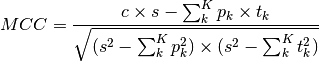 MCC = \frac{
    c \times s - \sum_{k}^{K} p_k \times t_k
}{\sqrt{
    (s^2 - \sum_{k}^{K} p_k^2) \times
    (s^2 - \sum_{k}^{K} t_k^2)
}}